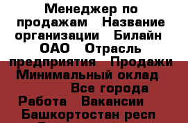 Менеджер по продажам › Название организации ­ Билайн, ОАО › Отрасль предприятия ­ Продажи › Минимальный оклад ­ 30 000 - Все города Работа » Вакансии   . Башкортостан респ.,Баймакский р-н